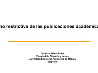 Ernesto Priani Saisó
Facultad de Filosofía y Letras
Universidad Nacional Autónoma de México
@epriani
no restrictiva de las publicaciones académica
 