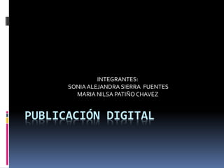 PUBLICACIÓN DIGITAL
INTEGRANTES:
SONIAALEJANDRA SIERRA FUENTES
MARIA NILSA PATIÑO CHAVEZ
 