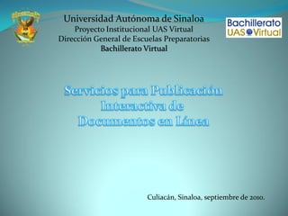Universidad Autónoma de Sinaloa
    Proyecto Institucional UAS Virtual
Dirección General de Escuelas Preparatorias
           Bachillerato Virtual




                         Culiacán, Sinaloa, septiembre de 2010.
 