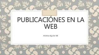 PUBLICACIÓNES EN LA
WEB
Andrea Aguilar 6B
 