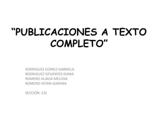 “PUBLICACIONES A TEXTO
       COMPLETO”

  RODRIGUEZ GOMEZ GABRIELA
  RODRIGUEZ SIFUENTES DIANA
  ROMERO ALIAGA MELISSA
  ROMERO VEYAN GIANINA

  SECCIÓN: 23L
 