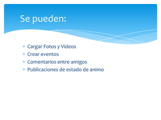 Se pueden:

 Cargar Fotos y Videos
 Crear eventos
 Comentarios entre amigos
 Publicaciones de estado de animo
 
