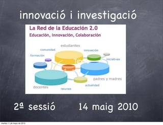 innovació i investigació


                             Texto




            2ª sessió         14 maig 2010
martes 11 de mayo de 2010
 