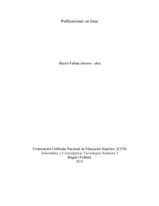 Publicaciones en línea
Héctor Fabian oliveros silva
Corporación Unificada Nacional de Educación Superior. (CUN)
Informática y Convergencia Tecnológica Semestre I
Ibagué (Tolima).
2015
 