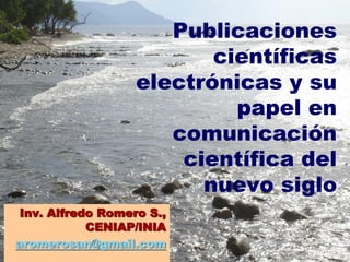 Publicaciones
                          científicas
                   electrónicas y su
                            papel en
                      comunicación
                       científica del
                         nuevo siglo
 Inv. Alfredo Romero S.,
            CENIAP/INIA
aromerosan@gmail.com
 