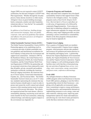 Arlington Economic DEvElopmEnt, rEsEArch pApEr                                                           JunE 2010



August 2009) was not required to attain LEED™               Corporate	Programs	and	Standards
certification, but did meet Arlington’s LEED™ Site          Many individual hotel companies have developed
Plan requirements. Whether through the site-plan            sustainability initiatives that support Green Urban
process, bonus density incentives or other means,           Tourism in the Arlington context. For example,
Arlington’s focus on green building encourages              programs such as Hyatt Earth, Kimpton Earth
hotels, restaurants, retailers and other hospitality-       Care, Marriott Spirit to Preserve and others set
related providers to “raise the bar” for sustainabil-       a wide array of requirements to be followed by
ity within their businesses.                                corporately flagged properties. From using soy-
                                                            based inks in marketing collateral to conducting
In addition to local land-use, building design              major infrastructure upgrades for energy and water
and construction strategies, there are global,              efficiency, many major lodging providers are dem-
corporate, state and local guidelines that inform           onstrating a serious commitment to sustainability.
and influence the green practices of Arlington’s            Details on the three programs referenced above
hospitality community.                                      may be found in Appendix B.

Global	Sustainable	Tourism	Criteria	(GSTC)                  Virginia	Green	Lodging
The Global Tourism Sustainability Criteria (GSTC)           Over a quarter of Arlington hotels are members
Partnership appears to be establishing itself as            of the Commonwealth’s Virginia Green Lodging
a consensus provider of global sustainable tour-            program, which promotes and provides guidance
ism guidelines and international accreditation for          and resources for pollution prevention practices in
travel industry to help protect the environment and         the hospitality and lodging sector. A partnership
support local communities. Initiated in 2007 by             between the Virginia Department of Environmental
the Rainforest Alliance, the United Nations Envi-           Quality, the Virginia Hospitality & Travel Associa-
ronment Programme (UNEP), the United Nations                tion and the Virginia Tourism Corporation, Virginia
Foundation, and the United Nations World Tour-              Green Lodging is a self-certifying program where
ism Organization (UNWTO), the partnership and               facilities must verify that they at least practicing
its associated criteria have been endorsed by more          the core activities of optional linen service; recy-
than 40 public, private, non-profit and academic            cling; water conservation; energy conservation;
institutions worldwide, including the American              and green events, conferences and meetings.
Hotel & Lodging Association, the American Soci-
ety of Travel Agents, Conservation International,           Fresh	AIRE	
Expedia, Inc., and Travelocity/Sabre. The Global            The Arlington Initiative to Reduce Emissions
Sustainable Tourism Criteria are a set of 37 volun-         (AIRE) program enlists local businesses to become
tary standards representing the minimum that any            Fresh AIRE partners, pledging to meet the follow-
tourism business should aspire to reach in order to         ing partnership criteria for their businesses: com-
protect and sustain the world’s natural and cultural        plying with all applicable environmental regula-
resources while ensuring tourism meets its poten-           tions; committing to improve energy performance,
tial as a tool for poverty alleviation. The criteria        recycling practices, and transportation alternatives;
are organized around four main themes: effective            implementing measures to save energy, water and
sustainability planning; maximizing social and eco-         other materials; reducing waste; improving upon
nomic benefits for the local community; enhancing           transportation options for clients and employees;
cultural heritage; and reducing negative impacts to         and allowing site visits from County personnel to
the environment (see Appendix A).                           verify that these minimum criteria are met.




                                                        5
 