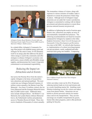 Arlington Economic DEvElopmEnt, rEsEArch pApEr                                                               JunE 2010



                                                           The tremendous volumes of visitors, along with
                                                           exposure to various extremes of weather, make it
                                                           imperative to ensure the protection of these frag-
                                                           ile places. Although most of Arlington’s major
                                                           attractions are not under the County’s jurisdiction,
                                                           Arlington is committed to working with its federal
                                                           government and attraction partners to ensure these
                                                           precious national treasures are preserved.

                                                           In addition to lightening the touch of tourism upon
                                                           historic sites, attractions can employ an array of
                                                           environmentally sustainable best practices. The
                                                           following recommendations are based on research
                                                           conducted for Arlington by students in the Johns
Arlington County Board Members Favola (left) and
                                                           Hopkins University’s Smart Growth Strategies for
Chairman Fisette (right) Present Fresh AIRE Award to
Marriott’s Philip A. Smith (center)                        Sustainable Urban Development and Revitaliza-
                                                           tion class in fall 2009. As with all other business-
In a related effort, Arlington’s Community En-             es, implementation of a robust recycling program
ergy Plan project will establish energy goals and          can prevent plastic, metal, cardboard and other
strategies for the entire County. It will ultimately       materials from going into landfills. Composting
result in an energy plan that addresses the places
where energy is used in the community and offer
strategies to enhance Arlington’s economic com-
petitiveness, ensure reliable and affordable energy
supplies, and demonstrate the County’s long-term
commitment to environmental responsibility.

        Reducing the Impact on
       Attractions and at Events
Just across the Potomac River from the nation’s            Over 4 Million People Each Year Visit Arlington
capital, Arlington is the home of treasured his-           National Cemetery
toric attractions and national parkland. The most
visited sites are Arlington National Cemetery (4           toilets can reduce water use by 20 to 50 percent,
million visitors annually), the Marine Corps War           reducing nutrient loads on rivers and streams and,
Memorial – Iwo Jima (1.4 million visitors), the Air        as a result, benefiting marine life. Installing water
Force Memorial and the Pentagon Memorial (more             filtration technology on-site for visitors can reduce
than 225,000 visitors each). Additional attrac-            waste from plastic bottles. Attractions can use
tions include Arlington House – the Robert E. Lee          hybrid or electric-powered vehicles for mainte-
Memorial, the Lyndon Baines Johnson Memorial               nance and on-site transportation. They can also
Grove, the Netherlands Carillon and pedestrian             encourage use of public transportation by guests,
access to Theodore Roosevelt Island. These sites           feature bike-share programs, and/or offer preferred
receive hundreds of thousands of visitors annually.        parking for bicycles.




                                                       6
 