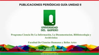 PUBLICACIONES PERIÓDICAS GUÍA UNIDAD II
Programa Ciencia De La Información, La Documentacion, Bibliotecologia y
Archivistica
Facultad De Ciencias Humanas y Bellas Artes
 