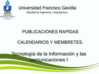TIC1
Tecnología de la Información y las
comunicaciones I
Universidad Francisco Gavidia
Facultad de Ingeniería y Arquitectura.
PUBLICACIONES RAPIDAS
CALENDARIOS Y MEMBRETES.
 