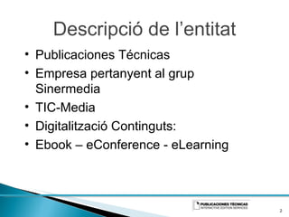Descripció de l’entitat Publicaciones Técnicas Empresa pertanyent al grup Sinermedia TIC-Media Digitalització Continguts:  E book  –  eConference - eLearning 