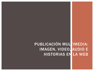 PUBLICACIÓN MULTIMEDIA:
IMAGEN, VIDEO, AUDIO E
HISTORIAS EN LA WEB
 