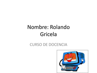 Nombre: RolandoGricela CURSO DE DOCENCIA 