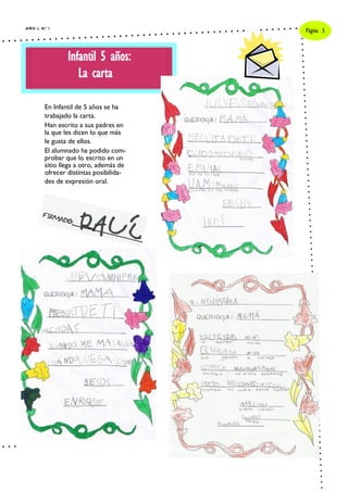 A Ñ O I, N º 1
                                          Página 5



                  Infantil 5 años:
                     La carta

          En Infantil de 5 años se ha
          trabajado la carta.
          Han escrito a sus padres en
          la que les dicen lo que más
          le gusta de ellos.
          El alumnado ha podido com-
          probar que lo escrito en un
          sitio llega a otro, además de
          ofrecer distintas posibilida-
          des de expresión oral.
 