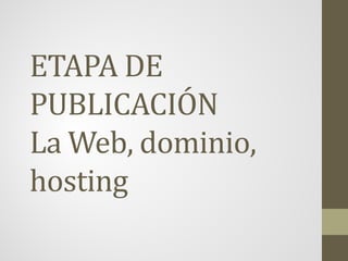 ETAPA DE
PUBLICACIÓN
La Web, dominio,
hosting
 