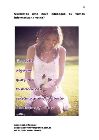 14


Queremos uma nova                educação   ou   vamos
informatizar a velha?




Associação Renovar
associacaorenovar@yahoo.com.br
tel 31 3411 6974- Brasil
 