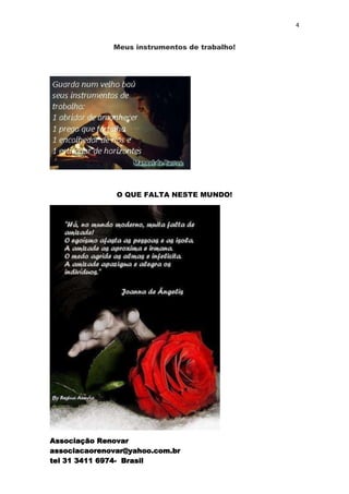4


              Meus instrumentos de trabalho!




               O QUE FALTA NESTE MUNDO!




Associação Renovar
associacaorenovar@yahoo.com.br
tel 31 3411 6974- Brasil
 