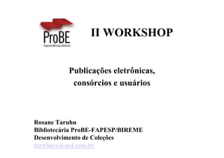 II WORKSHOP


          Publicações eletrônicas,
           consórcios e usuários



Rosane Taruhn
Bibliotecária ProBE-FAPESP/BIREME
Desenvolvimento de Coleções
taruhnro@uol.com.br
 
