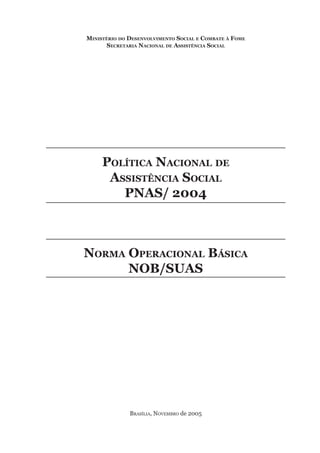 Ministério do desenvolviMento social e coMbate à FoMe
       secretaria nacional de assistência social




     Política nacional de
      assistência social
        Pnas/ 2004



norMa oPeracional básica
      nob/sUas




              Brasília, NovemBro de 2005
 