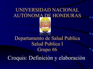 UNIVERSIDAD NACIONAL AUTÓNOMA DE HONDURAS Departamento de Salud Publica Salud Publica I Grupo #6 Croquis: Definición y elaboración  