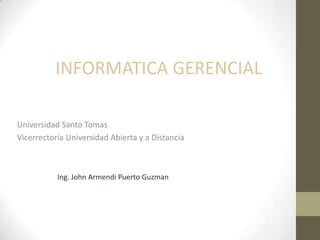 Universidad Santo Tomas
Vicerrectoría Universidad Abierta y a Distancia
INFORMATICA GERENCIAL
Ing. John Armendi Puerto Guzman
 