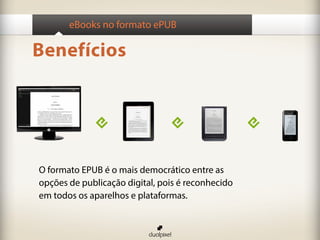 eBooks no formato ePUB

Benefícios




O formato EPUB é o mais democrático entre as
opções de publicação digital, pois é reconhecido
em todos os aparelhos e plataformas.
 