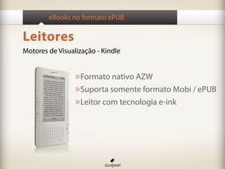 eBooks no formato ePUB

Leitores
Motores de Visualização - Kindle


                 » Formato nativo AZW
                 » Suporta somente formato Mobi / ePUB
                 » Leitor com tecnologia e-ink
 