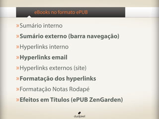eBooks no formato ePUB

» Sumário interno
» Sumário externo (barra navegação)
» Hyperlinks interno
» Hyperlinks email
» Hyperlinks externos (site)
» Formatação dos hyperlinks
» Formatação Notas Rodapé
» Efeitos em Títulos (ePUB ZenGarden)
 