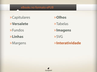 eBooks no formato ePUB


» Capitulares                   » Olhos
» Versalete                     » Tabelas
» Fundos                        » Imagens
» Linhas                        » SVG
» Margens                       » Interatividade
 