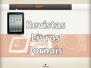 Aplicativos - apps




      Revistas
       Livros
      Jornais
 