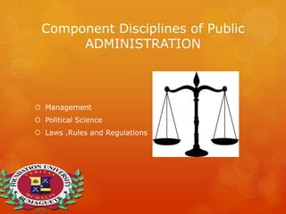 Component Disciplines of Public
ADMINISTRATION
 Management
 Political Science
 Laws ,Rules and Regulations
 