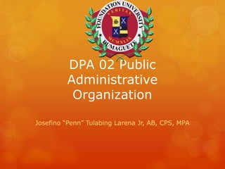 DPA 02 Public
Administrative
Organization
Josefino “Penn” Tulabing Larena Jr, AB, CPS, MPA
 