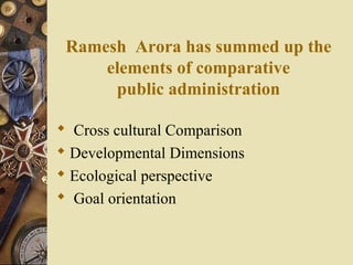 Ramesh Arora has summed up the
elements of comparative
public administration
 Cross cultural Comparison
 Developmental Dimensions
 Ecological perspective
 Goal orientation
 