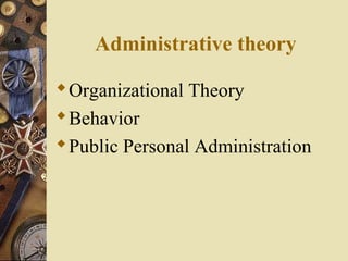 Administrative theory
Organizational Theory
Behavior
Public Personal Administration
 
