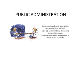 PUBLIC ADMINISTRATION
Administer is an English word, which
is originated from the Latin
word ‘ad’ and ‘ministrare’. It means to
serve or to manage.
Administration means management of
affairs, public or private.
 