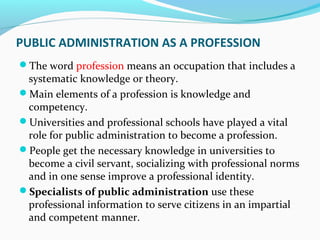 PUBLIC ADMINISTRATION AS A PROFESSION
The word profession means an occupation that includes a
systematic knowledge or the...