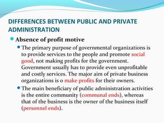 DIFFERENCES BETWEEN PUBLIC AND PRIVATE
ADMINISTRATION
Absence of profit motive
The primary purpose of governmental organ...