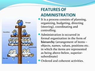 FEATURES OF
ADMINISTRATION
It is a process consists of planning,
organizing, budgeting, directing
(steering), coordinatin...