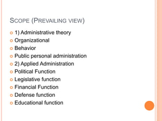 SCOPE (PREVAILING VIEW)
 1) Administrative theory
 Organizational
 Behavior
 Public personal administration
 2) Applied Administration
 Political Function
 Legislative function
 Financial Function
 Defense function
 Educational function
 