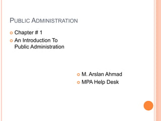 PUBLIC ADMINISTRATION
 Chapter # 1
 An Introduction To
Public Administration
 M. Arslan Ahmad
 MPA Help Desk
 