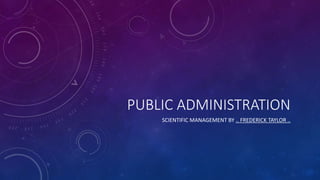 PUBLIC ADMINISTRATION
SCIENTIFIC MANAGEMENT BY .. FREDERICK TAYLOR ..
 