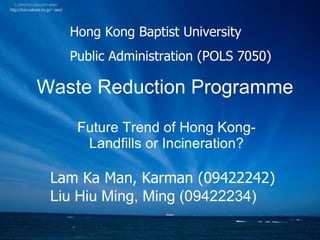 Waste Reduction Programme Future Trend of Hong Kong-Landfills or Incineration? Lam Ka Man, Karman (09422242) Liu Hiu Ming, Ming (09422234) Hong Kong Baptist University Public Administration (POLS 7050) 
