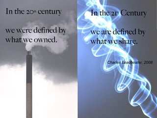In the 20 century
        th
                      In the 21 Century
                                st




we were defined by    we are defined by
what we owned.        what we share.

        In the 21th        Charles Leadbeater, 2008
        century we
        are defined
        by what we
        share
 