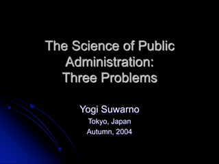 The Science of Public
Administration:
Three Problems
Yogi Suwarno
Tokyo, Japan
Autumn, 2004
 