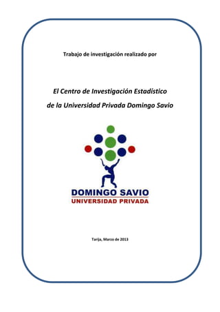 Trabajo de investigación realizado por
El Centro de Investigación Estadístico
de la Universidad Privada Domingo Savio
Tarija, Marzo de 2013
 