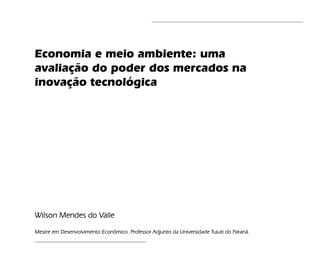 Economia e meio ambiente: uma
avaliação do poder dos mercados na
inovação tecnológica




Wilson Mendes do Valle

Mestre em Desenvolvimento Econômico. Professor Adjunto da Universidade Tuiuti do Paraná.
 