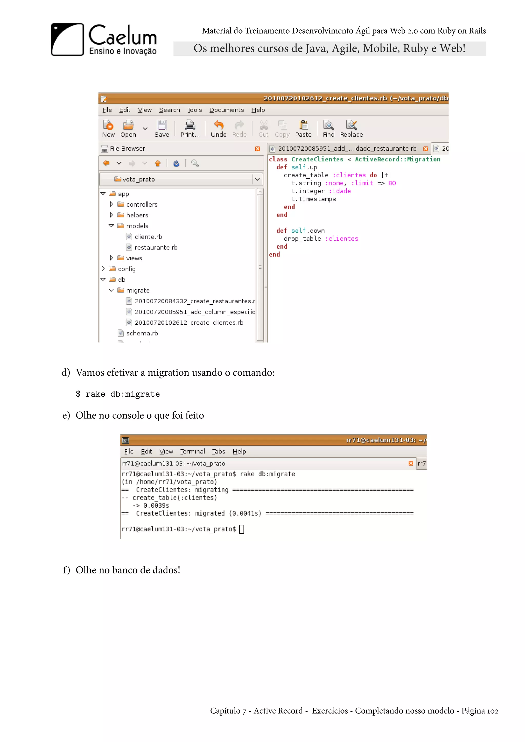 Material do Treinamento Desenvolvimento Ágil para Web 2.0 com Ruby on Rails
d) Vamos efetivar a migration usando o comando:
$ rake db:migrate
e) Olhe no console o que foi feito
f) Olhe no banco de dados!
Capítulo 7 - Active Record - Exercícios - Completando nosso modelo - Página 102
 