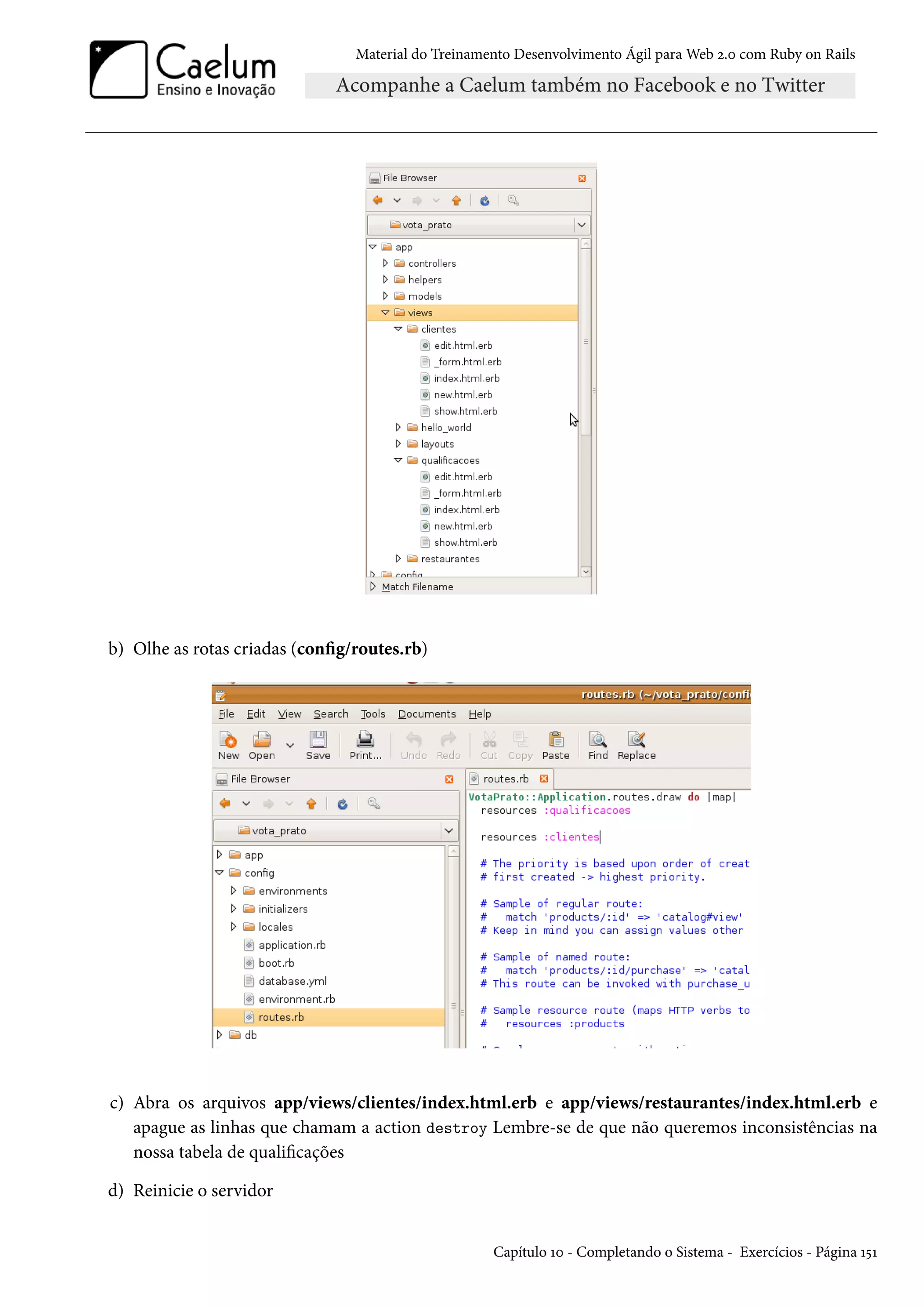 Material do Treinamento Desenvolvimento Ágil para Web 2.0 com Ruby on Rails
b) Olhe as rotas criadas (config/routes.rb)
c) Abra os arquivos app/views/clientes/index.html.erb e app/views/restaurantes/index.html.erb e
apague as linhas que chamam a action destroy Lembre-se de que não queremos inconsistências na
nossa tabela de qualificações
d) Reinicie o servidor
Capítulo 10 - Completando o Sistema - Exercícios - Página 151
 