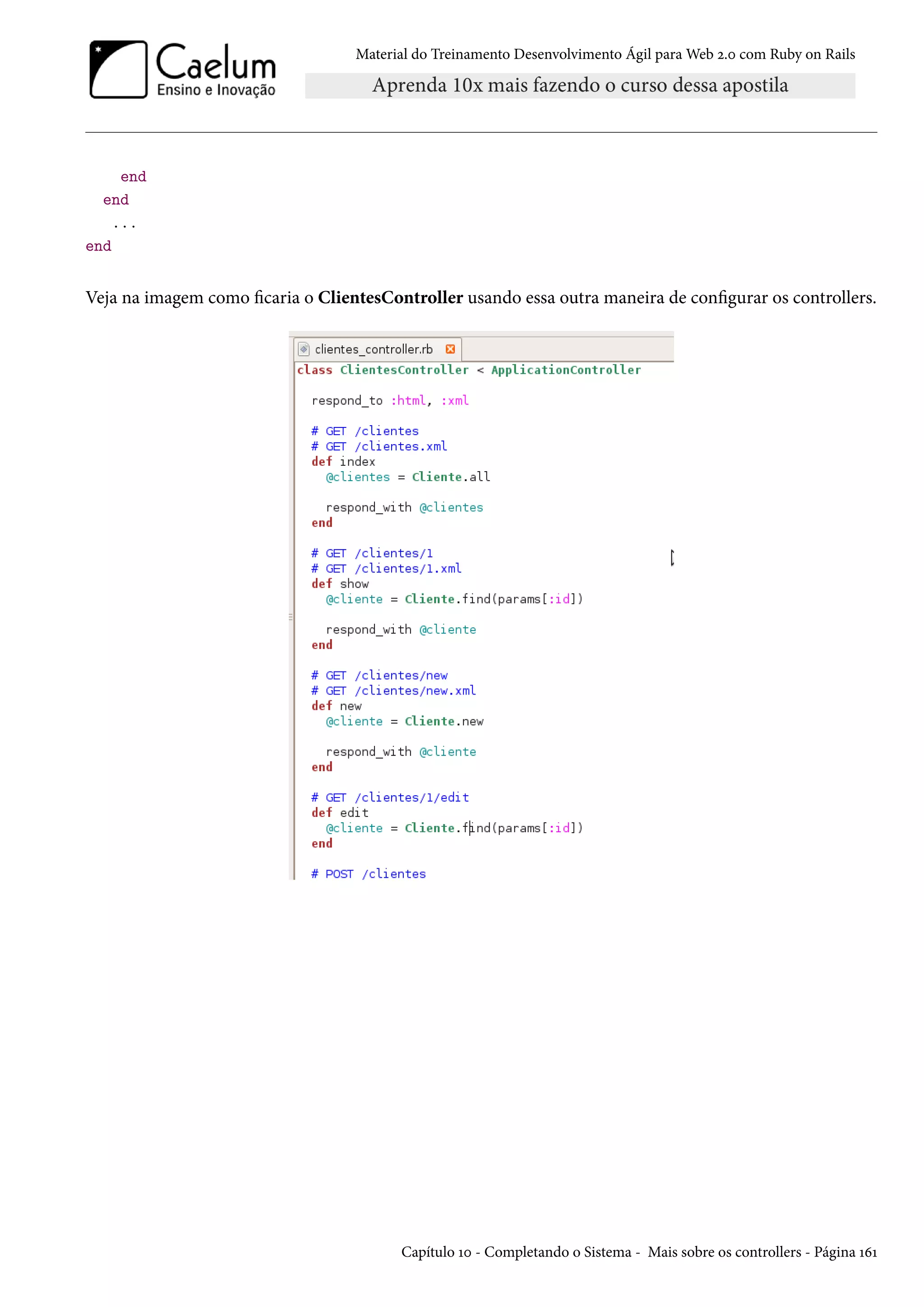 Material do Treinamento Desenvolvimento Ágil para Web 2.0 com Ruby on Rails
end
end
...
end
Veja na imagem como ficaria o ClientesController usando essa outra maneira de configurar os controllers.
Capítulo 10 - Completando o Sistema - Mais sobre os controllers - Página 161
 
