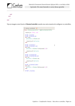 Material do Treinamento Desenvolvimento Ágil para Web 2.0 com Ruby on Rails
end
end
...
end
Veja na imagem como ficaria o ClientesController usando essa outra maneira de configurar os controllers.
Capítulo 10 - Completando o Sistema - Mais sobre os controllers - Página 161
 
