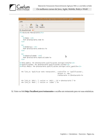Material do Treinamento Desenvolvimento Ágil para Web 2.0 com Ruby on Rails
b) Entre no link http://localhost:3000/restaurantes e escolha um restaurante para ver suas estatísticas.
Capítulo 11 - Calculations - Exercícios - Página 164
 